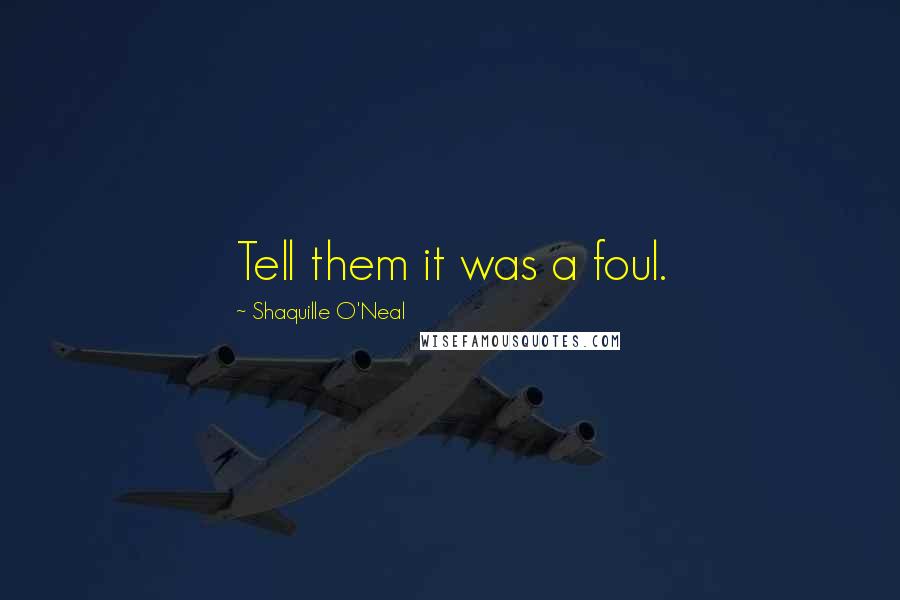 Shaquille O'Neal Quotes: Tell them it was a foul.
