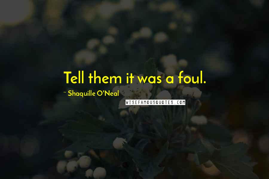 Shaquille O'Neal Quotes: Tell them it was a foul.