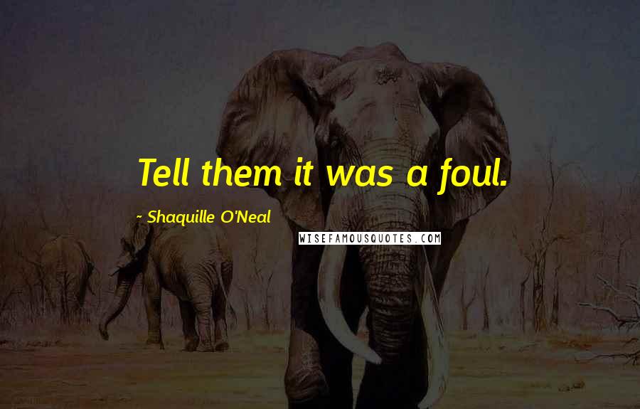 Shaquille O'Neal Quotes: Tell them it was a foul.