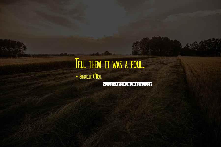 Shaquille O'Neal Quotes: Tell them it was a foul.