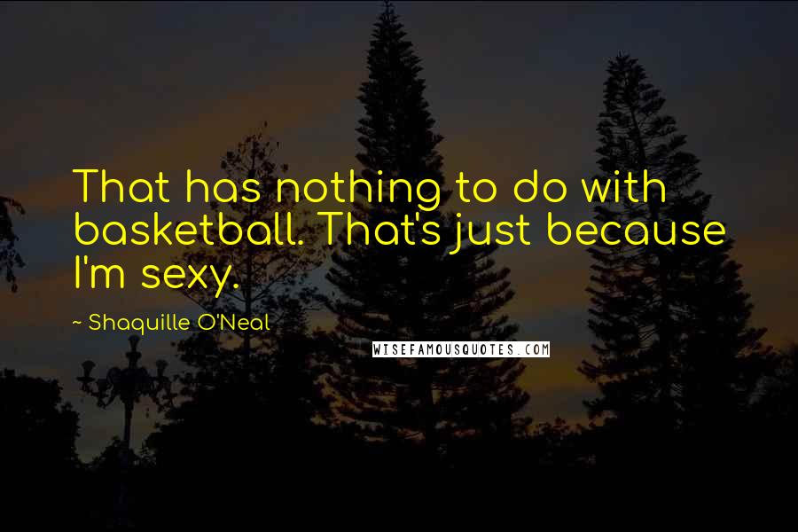 Shaquille O'Neal Quotes: That has nothing to do with basketball. That's just because I'm sexy.