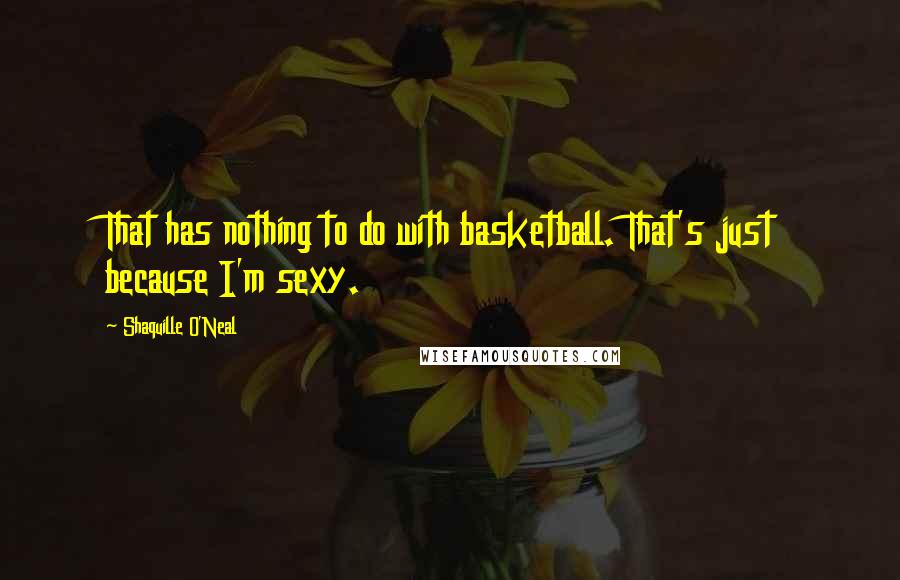 Shaquille O'Neal Quotes: That has nothing to do with basketball. That's just because I'm sexy.