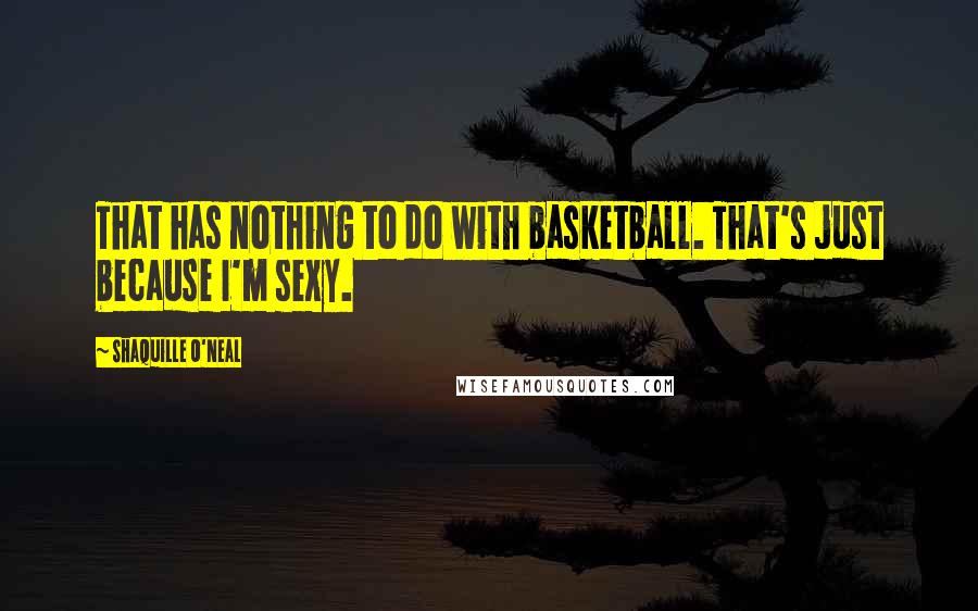 Shaquille O'Neal Quotes: That has nothing to do with basketball. That's just because I'm sexy.