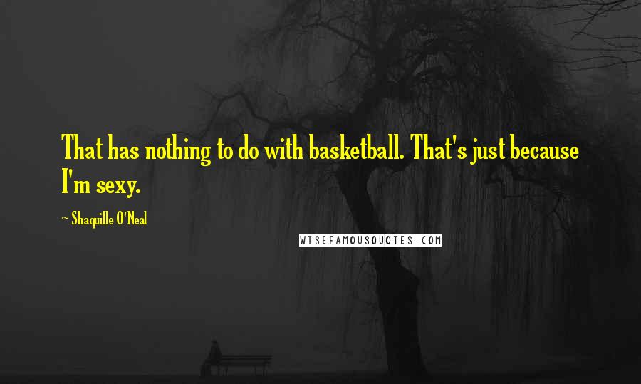 Shaquille O'Neal Quotes: That has nothing to do with basketball. That's just because I'm sexy.