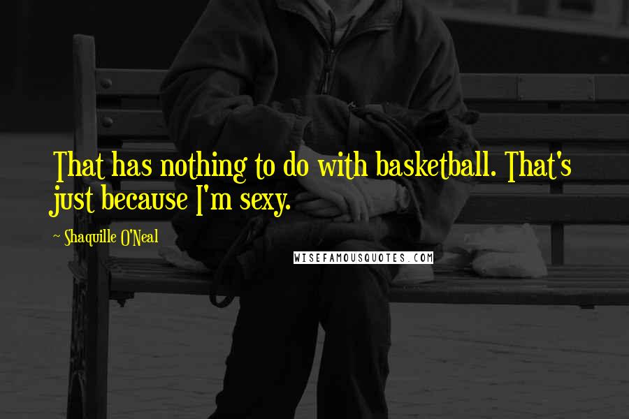 Shaquille O'Neal Quotes: That has nothing to do with basketball. That's just because I'm sexy.