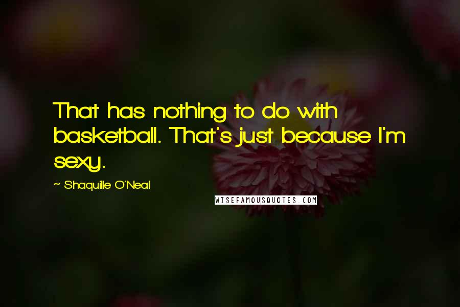 Shaquille O'Neal Quotes: That has nothing to do with basketball. That's just because I'm sexy.