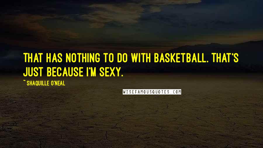 Shaquille O'Neal Quotes: That has nothing to do with basketball. That's just because I'm sexy.