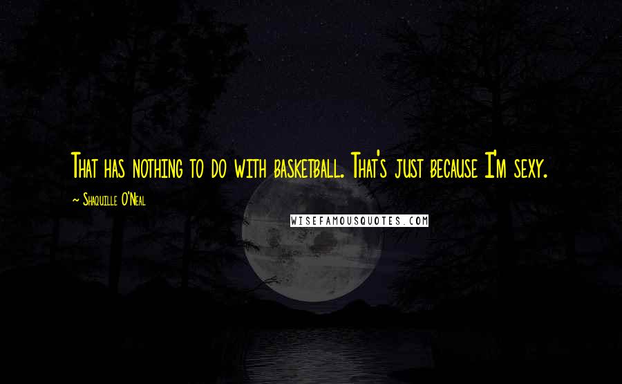 Shaquille O'Neal Quotes: That has nothing to do with basketball. That's just because I'm sexy.