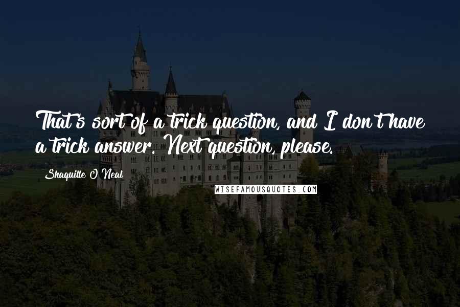 Shaquille O'Neal Quotes: That's sort of a trick question, and I don't have a trick answer. Next question, please.