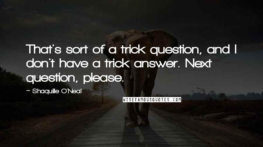 Shaquille O'Neal Quotes: That's sort of a trick question, and I don't have a trick answer. Next question, please.