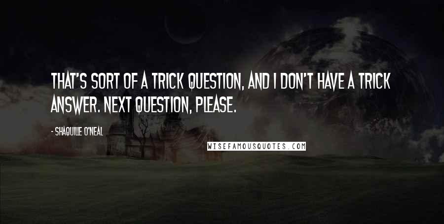 Shaquille O'Neal Quotes: That's sort of a trick question, and I don't have a trick answer. Next question, please.