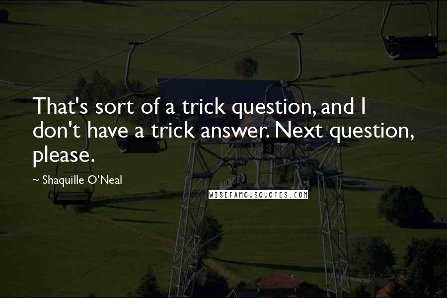 Shaquille O'Neal Quotes: That's sort of a trick question, and I don't have a trick answer. Next question, please.