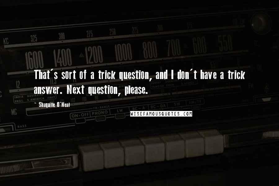 Shaquille O'Neal Quotes: That's sort of a trick question, and I don't have a trick answer. Next question, please.