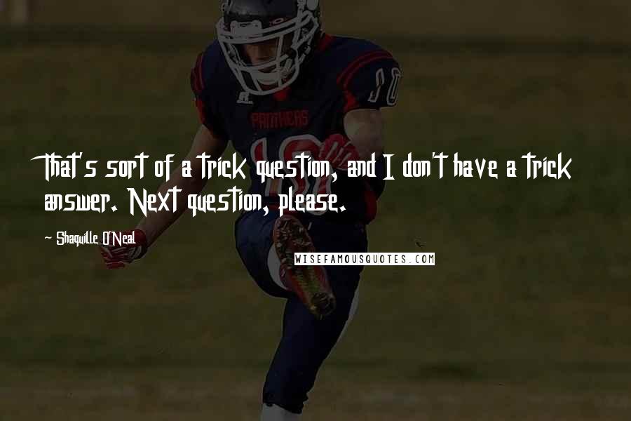 Shaquille O'Neal Quotes: That's sort of a trick question, and I don't have a trick answer. Next question, please.