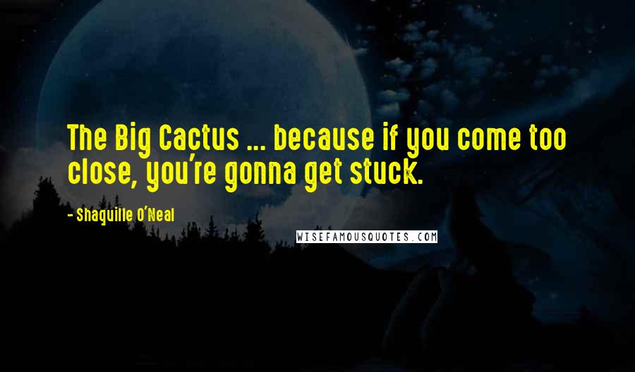 Shaquille O'Neal Quotes: The Big Cactus ... because if you come too close, you're gonna get stuck.