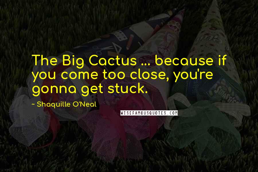 Shaquille O'Neal Quotes: The Big Cactus ... because if you come too close, you're gonna get stuck.