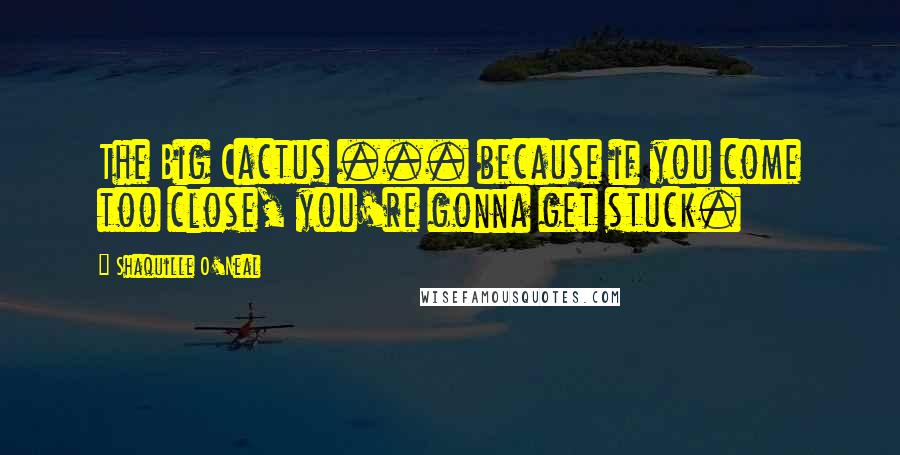 Shaquille O'Neal Quotes: The Big Cactus ... because if you come too close, you're gonna get stuck.
