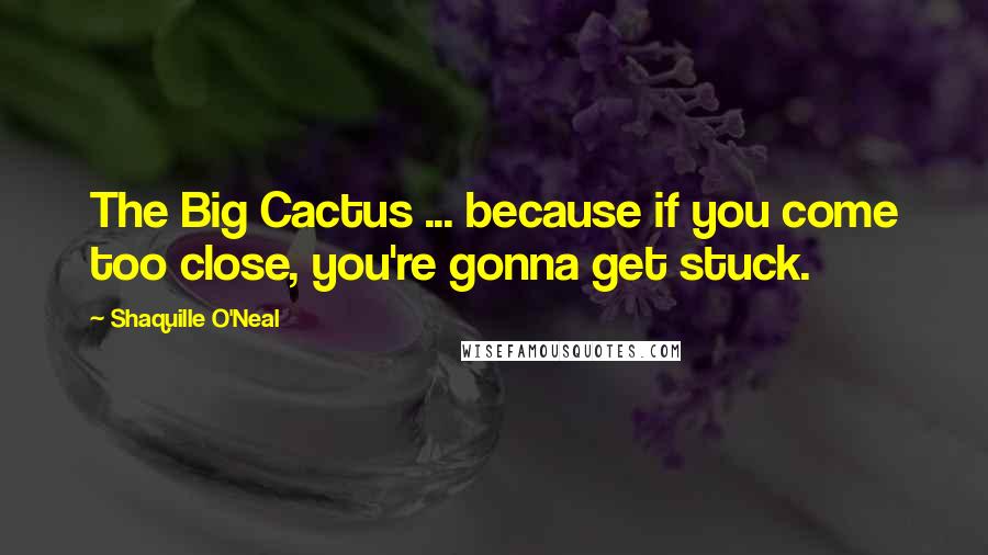 Shaquille O'Neal Quotes: The Big Cactus ... because if you come too close, you're gonna get stuck.