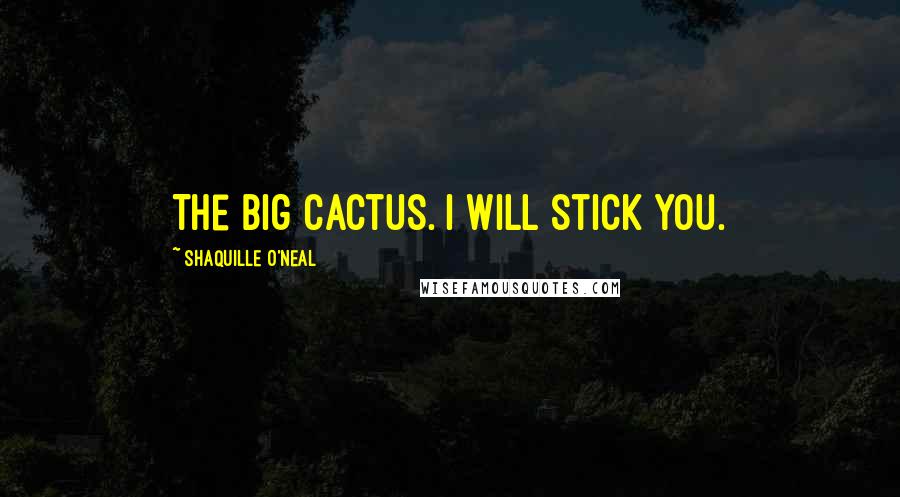 Shaquille O'Neal Quotes: The Big Cactus. I will stick you.