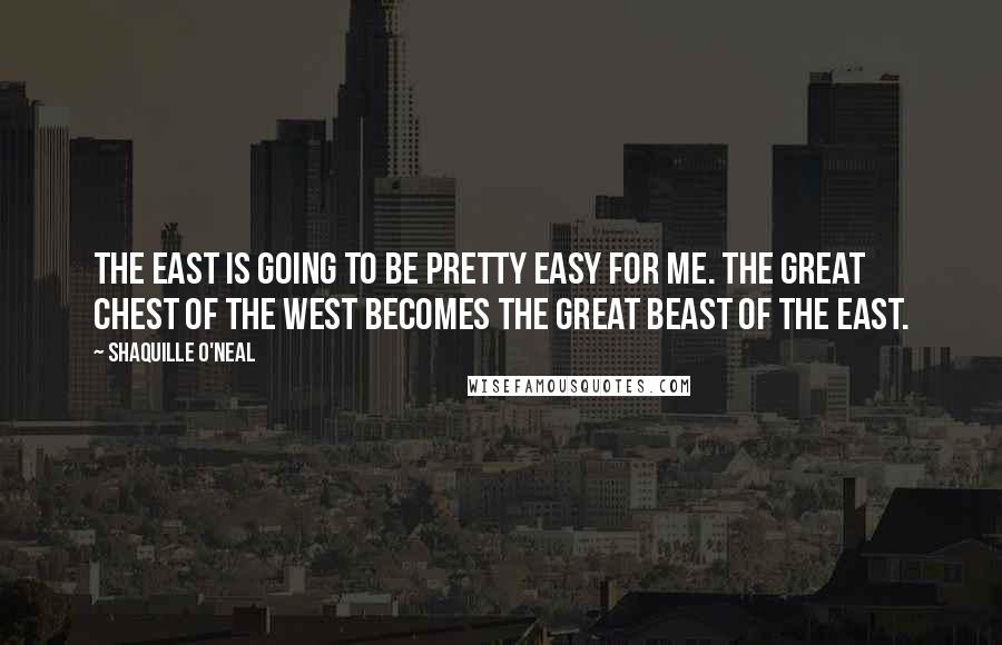 Shaquille O'Neal Quotes: The East is going to be pretty easy for me. The Great Chest of the West becomes the Great Beast of the East.