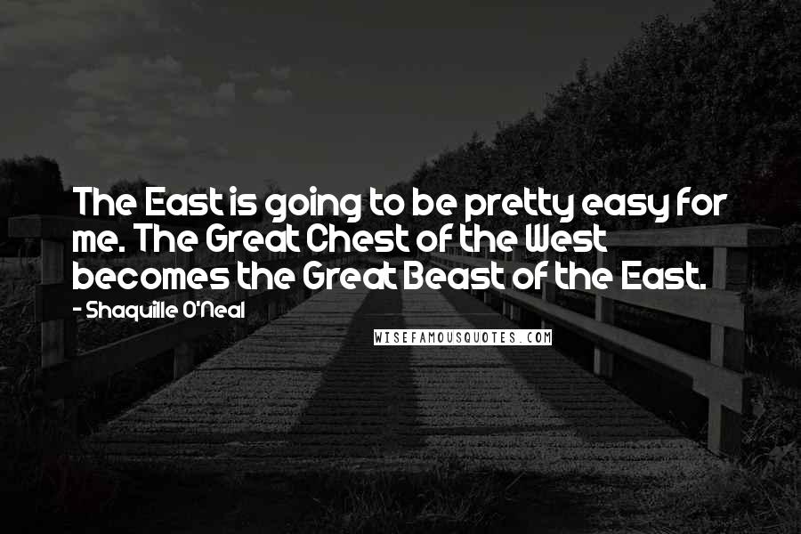 Shaquille O'Neal Quotes: The East is going to be pretty easy for me. The Great Chest of the West becomes the Great Beast of the East.