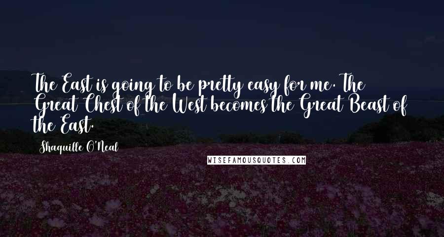 Shaquille O'Neal Quotes: The East is going to be pretty easy for me. The Great Chest of the West becomes the Great Beast of the East.