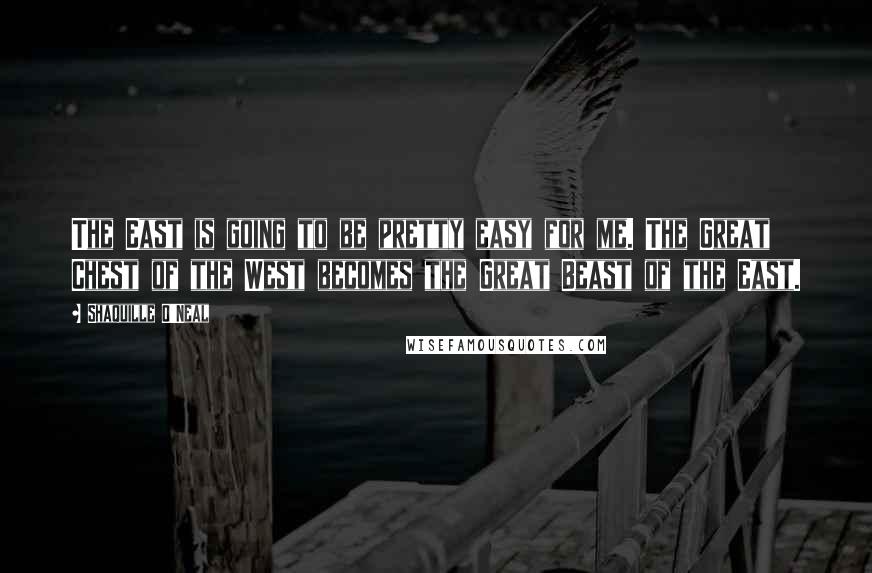 Shaquille O'Neal Quotes: The East is going to be pretty easy for me. The Great Chest of the West becomes the Great Beast of the East.