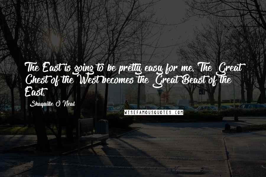 Shaquille O'Neal Quotes: The East is going to be pretty easy for me. The Great Chest of the West becomes the Great Beast of the East.