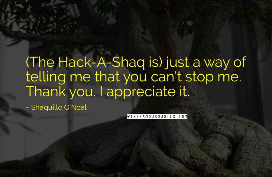 Shaquille O'Neal Quotes: (The Hack-A-Shaq is) just a way of telling me that you can't stop me. Thank you. I appreciate it.