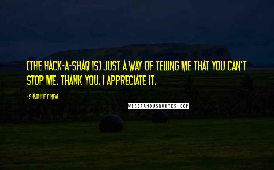 Shaquille O'Neal Quotes: (The Hack-A-Shaq is) just a way of telling me that you can't stop me. Thank you. I appreciate it.