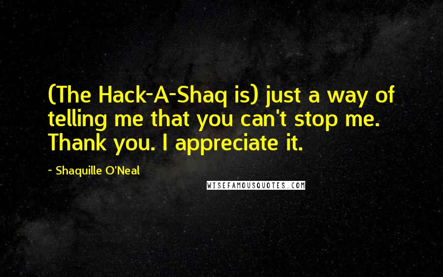 Shaquille O'Neal Quotes: (The Hack-A-Shaq is) just a way of telling me that you can't stop me. Thank you. I appreciate it.