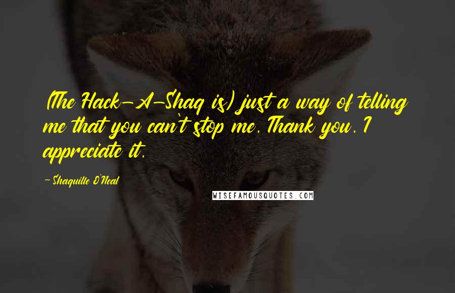 Shaquille O'Neal Quotes: (The Hack-A-Shaq is) just a way of telling me that you can't stop me. Thank you. I appreciate it.