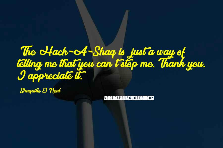 Shaquille O'Neal Quotes: (The Hack-A-Shaq is) just a way of telling me that you can't stop me. Thank you. I appreciate it.