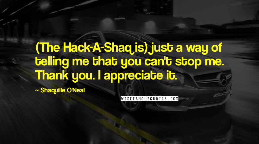 Shaquille O'Neal Quotes: (The Hack-A-Shaq is) just a way of telling me that you can't stop me. Thank you. I appreciate it.