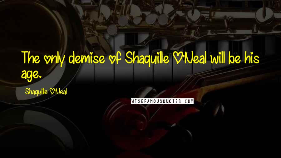 Shaquille O'Neal Quotes: The only demise of Shaquille O'Neal will be his age.