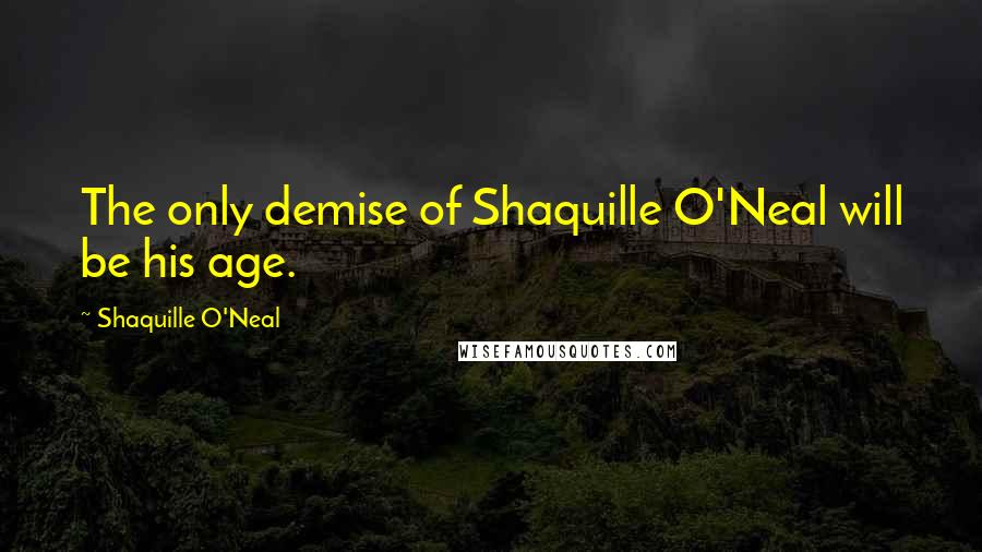 Shaquille O'Neal Quotes: The only demise of Shaquille O'Neal will be his age.