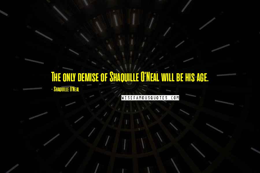 Shaquille O'Neal Quotes: The only demise of Shaquille O'Neal will be his age.