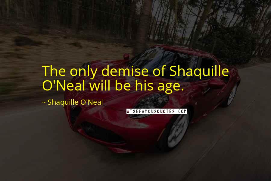 Shaquille O'Neal Quotes: The only demise of Shaquille O'Neal will be his age.