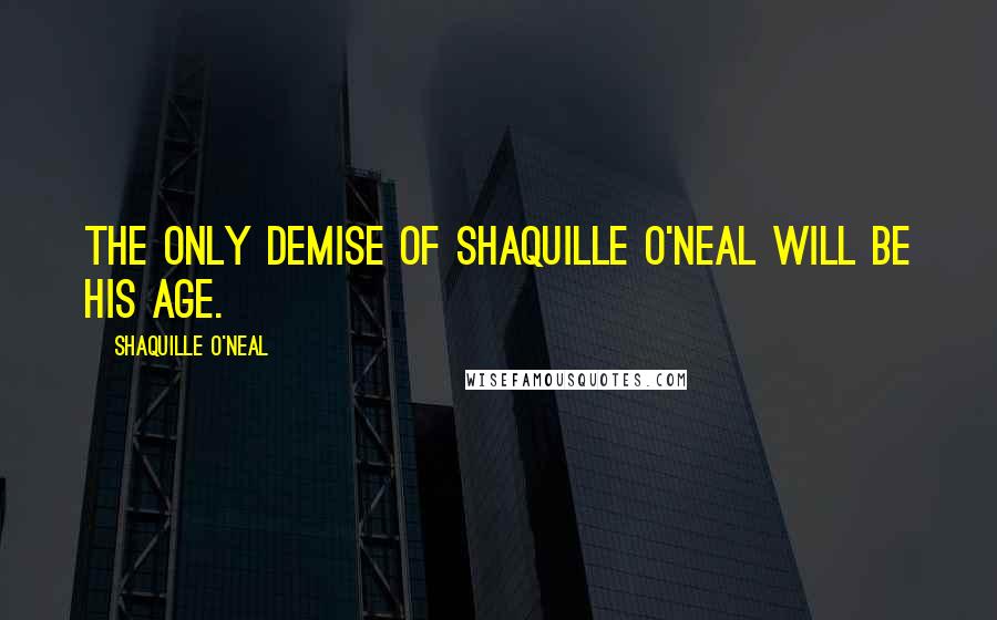 Shaquille O'Neal Quotes: The only demise of Shaquille O'Neal will be his age.