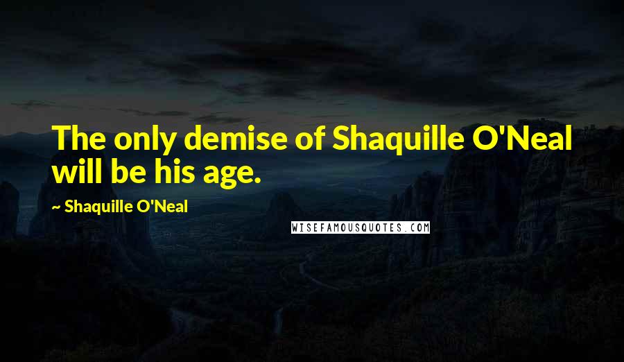 Shaquille O'Neal Quotes: The only demise of Shaquille O'Neal will be his age.