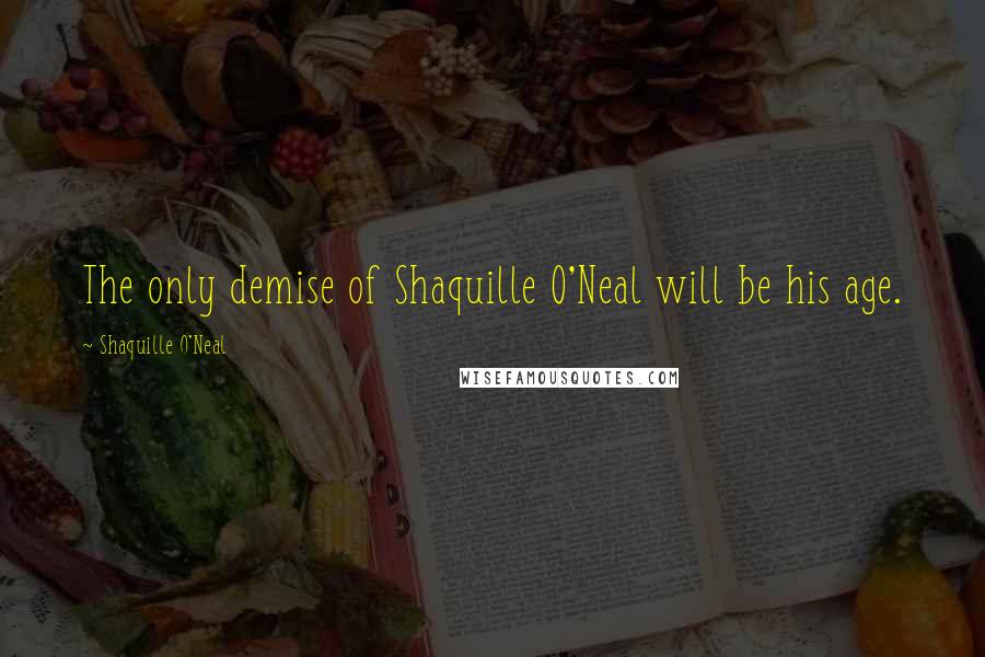 Shaquille O'Neal Quotes: The only demise of Shaquille O'Neal will be his age.