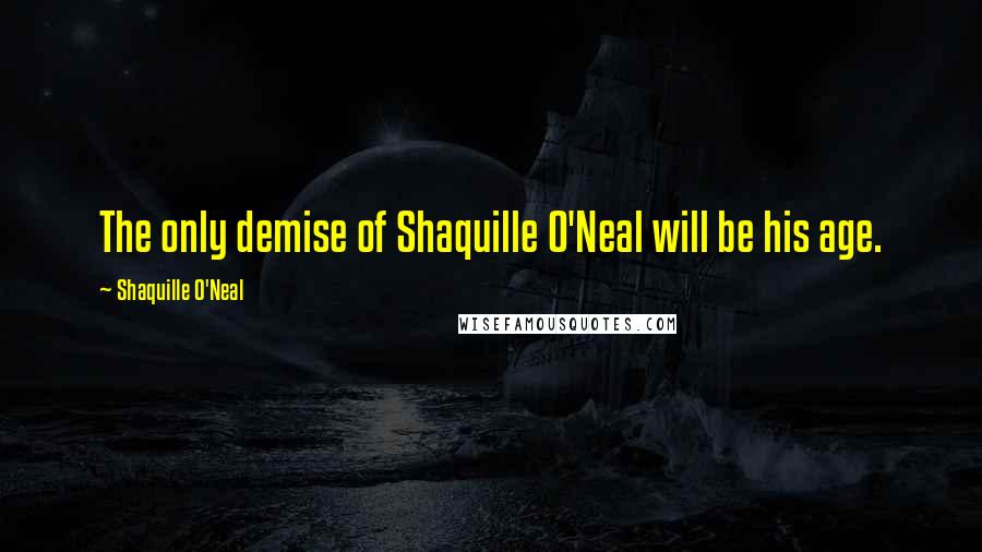Shaquille O'Neal Quotes: The only demise of Shaquille O'Neal will be his age.