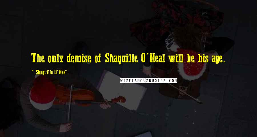 Shaquille O'Neal Quotes: The only demise of Shaquille O'Neal will be his age.