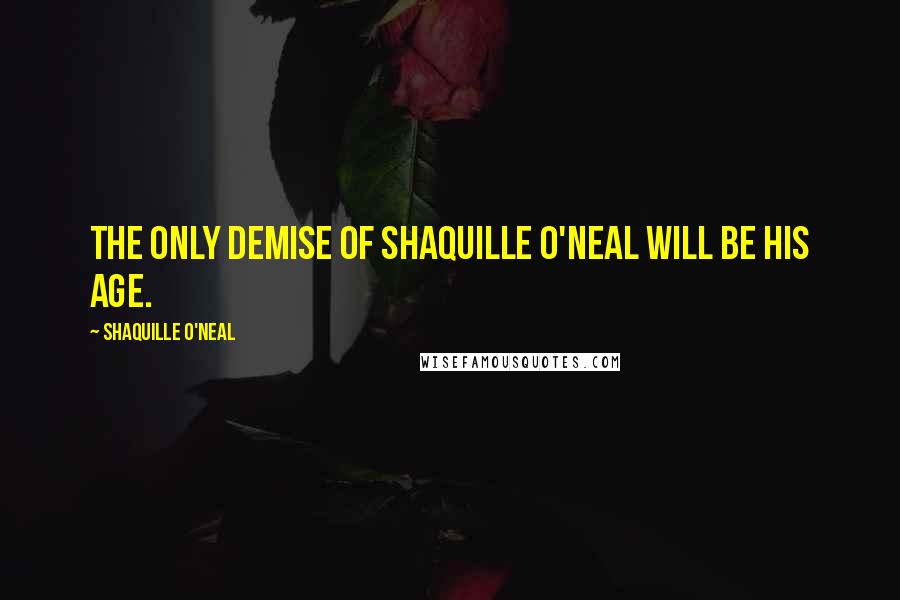 Shaquille O'Neal Quotes: The only demise of Shaquille O'Neal will be his age.