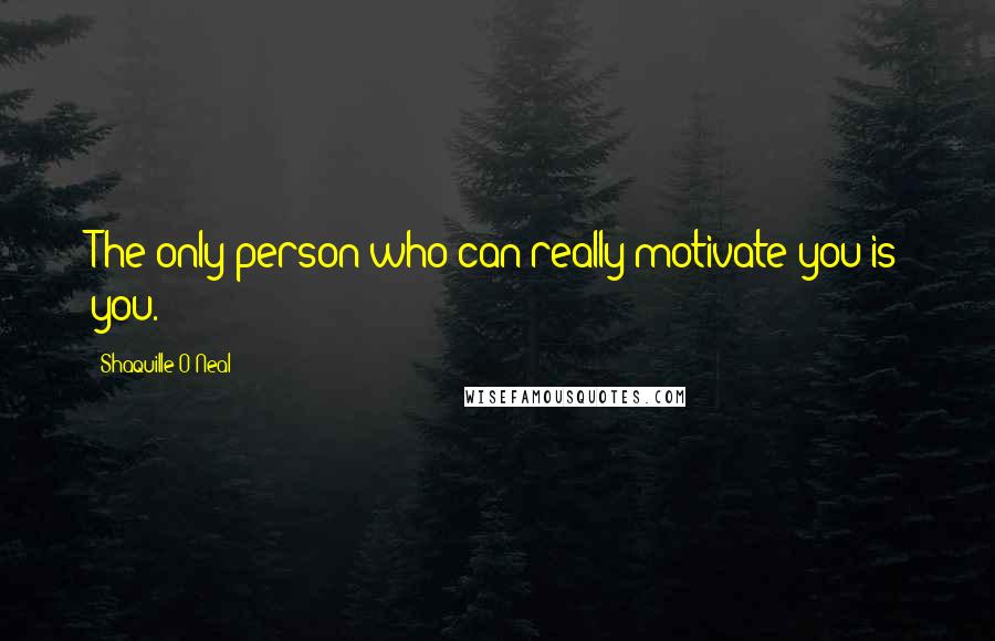 Shaquille O'Neal Quotes: The only person who can really motivate you is you.