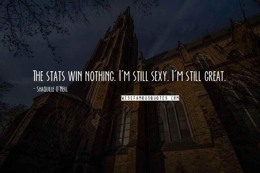 Shaquille O'Neal Quotes: The stats win nothing. I'm still sexy. I'm still great.