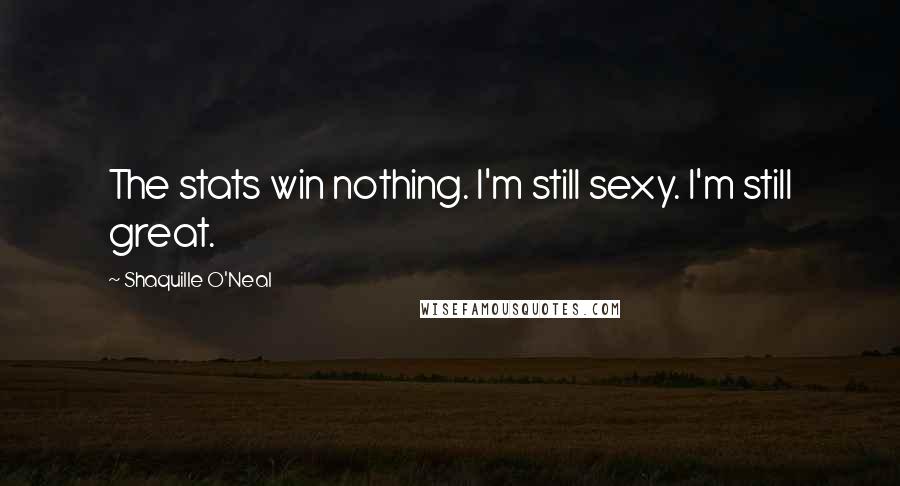 Shaquille O'Neal Quotes: The stats win nothing. I'm still sexy. I'm still great.