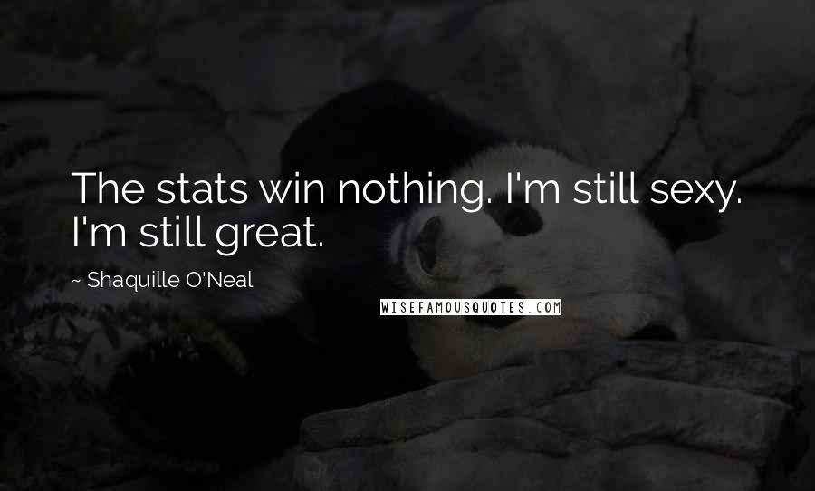 Shaquille O'Neal Quotes: The stats win nothing. I'm still sexy. I'm still great.