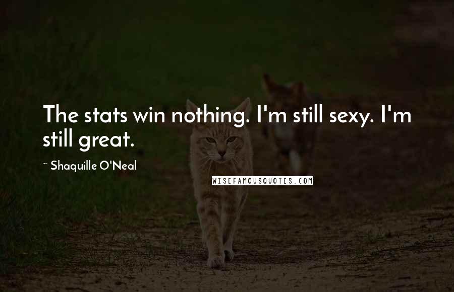 Shaquille O'Neal Quotes: The stats win nothing. I'm still sexy. I'm still great.