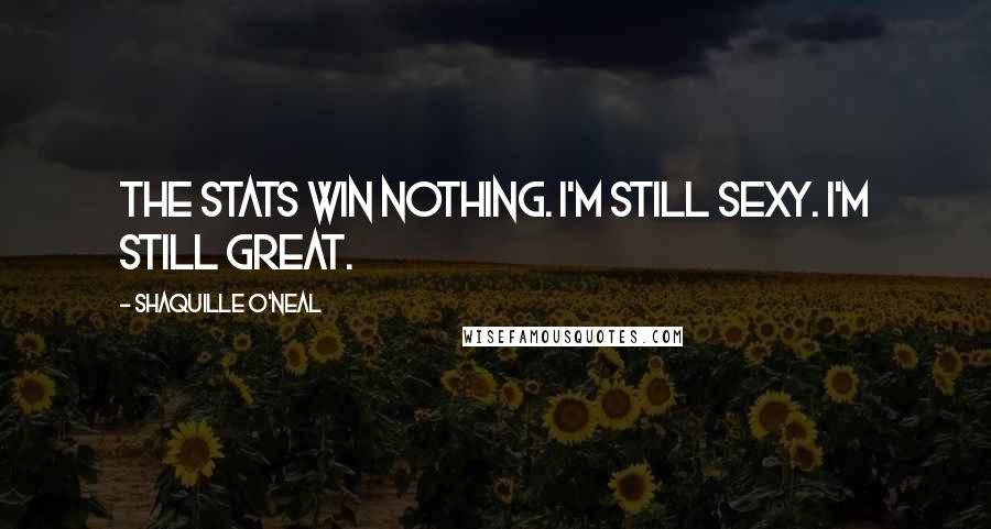 Shaquille O'Neal Quotes: The stats win nothing. I'm still sexy. I'm still great.